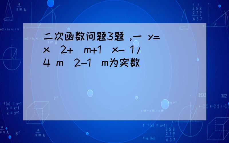 二次函数问题3题 ,一 y=x^2+(m+1)x- 1/4 m^2-1（m为实数）