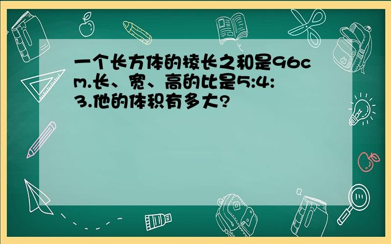 一个长方体的棱长之和是96cm.长、宽、高的比是5:4:3.他的体积有多大?