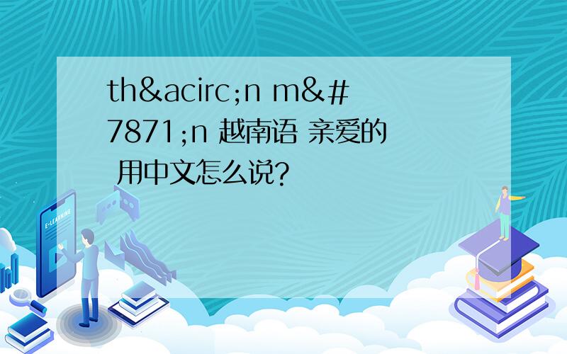 thân mến 越南语 亲爱的 用中文怎么说?