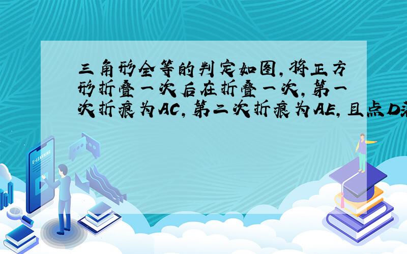 三角形全等的判定如图,将正方形折叠一次后在折叠一次,第一次折痕为AC,第二次折痕为AE,且点D落在点F处,设三角形的边长