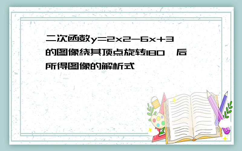 二次函数y=2x2-6x+3的图像绕其顶点旋转180°后所得图像的解析式