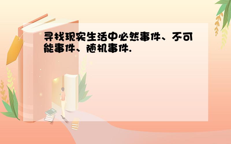 寻找现实生活中必然事件、不可能事件、随机事件.