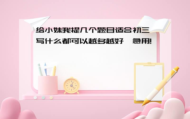 给小妹我提几个题目适合初三,写什么都可以越多越好,急用!