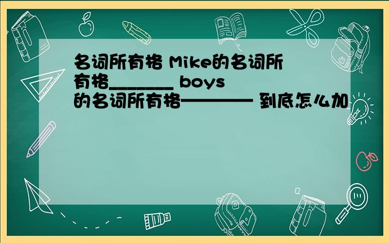 名词所有格 Mike的名词所有格_______ boys的名词所有格———— 到底怎么加