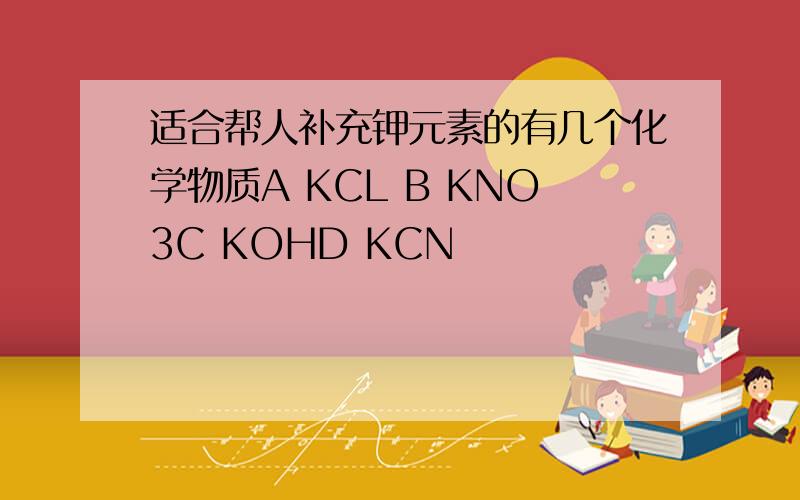 适合帮人补充钾元素的有几个化学物质A KCL B KNO3C KOHD KCN