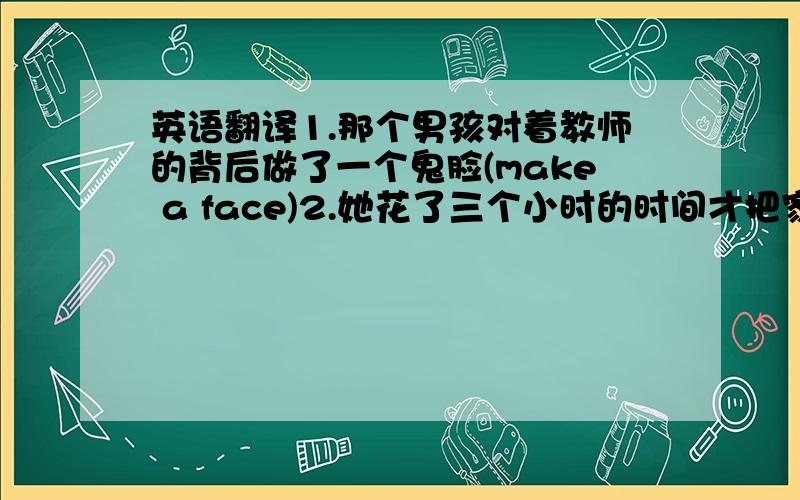 英语翻译1.那个男孩对着教师的背后做了一个鬼脸(make a face)2.她花了三个小时的时间才把家里弄得整整齐齐(i