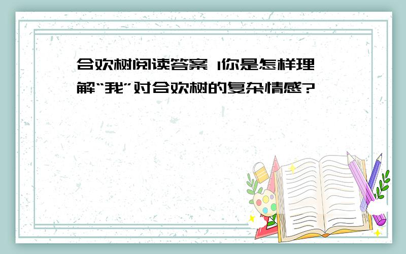 合欢树阅读答案 1你是怎样理解“我”对合欢树的复杂情感?