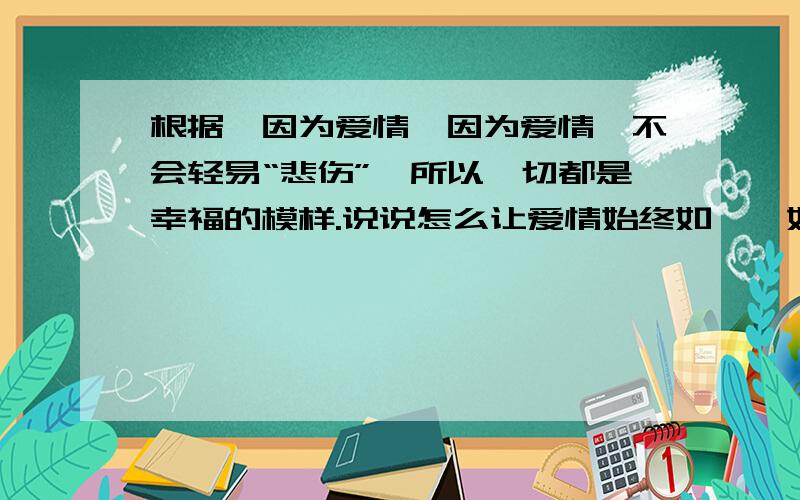 根据《因为爱情》因为爱情,不会轻易“悲伤”,所以一切都是幸福的模样.说说怎么让爱情始终如一,如初恋一样?