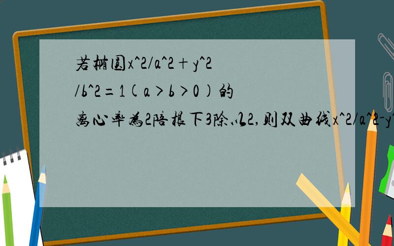 若椭圆x^2/a^2+y^2/b^2=1(a>b>0)的离心率为2陪根下3除以2,则双曲线x^2/a^2-y^2/b