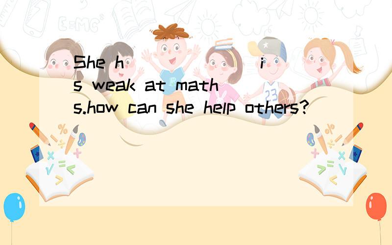 She h_______ is weak at maths.how can she help others?