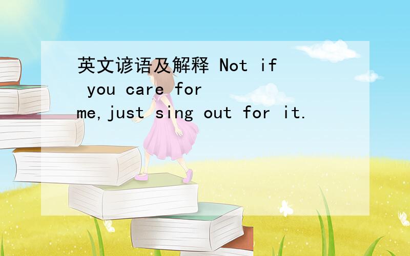 英文谚语及解释 Not if you care for me,just sing out for it.