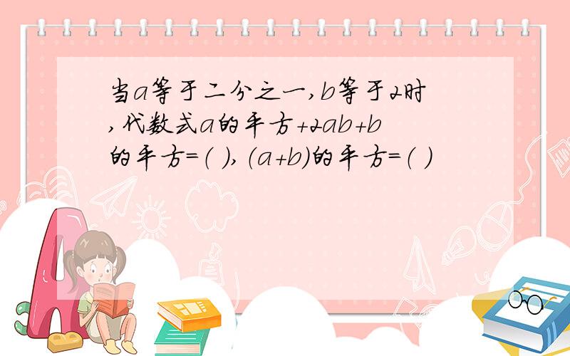 当a等于二分之一,b等于2时,代数式a的平方＋2ab＋b的平方＝（ ）,（a＋b）的平方＝（ ）