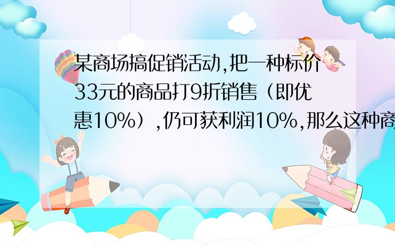 某商场搞促销活动,把一种标价33元的商品打9折销售（即优惠10%）,仍可获利润10%,那么这种商品的进价是多少元?