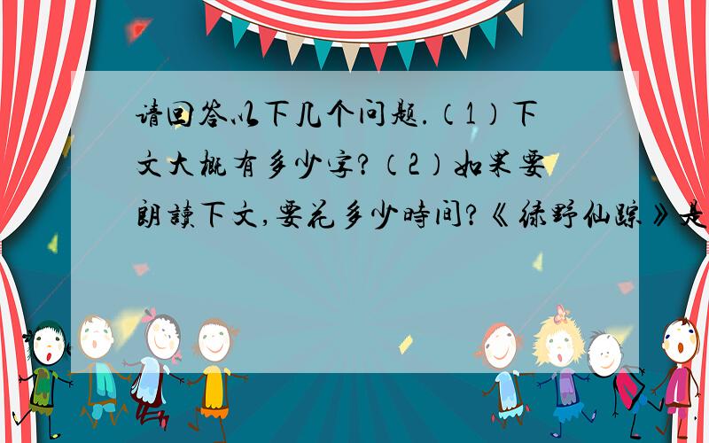 请回答以下几个问题.（1）下文大概有多少字?（2）如果要朗读下文,要花多少时间?《绿野仙踪》是一个长篇的童话故事.这本书