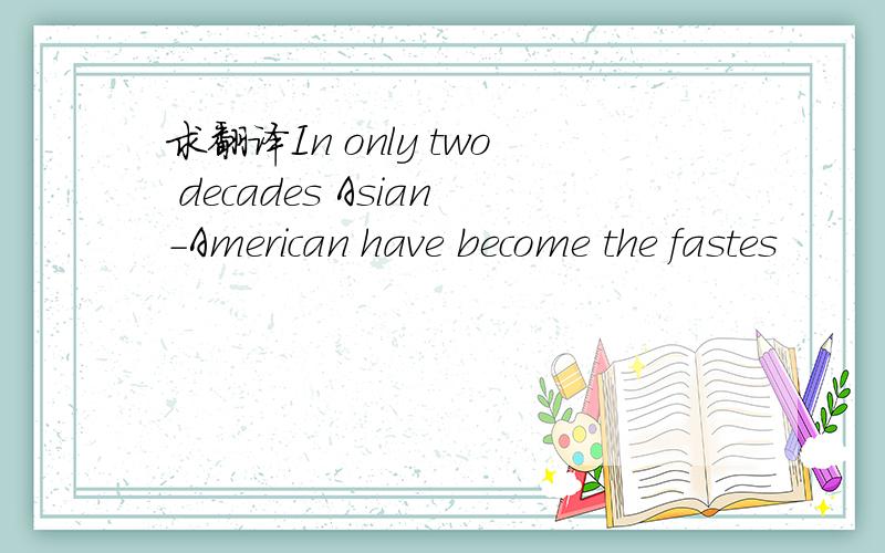 求翻译In only two decades Asian-American have become the fastes