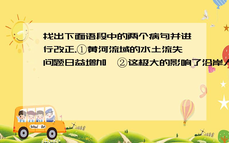 找出下面语段中的两个病句并进行改正.①黄河流域的水土流失问题日益增加,②这极大的影响了沿岸人民的生