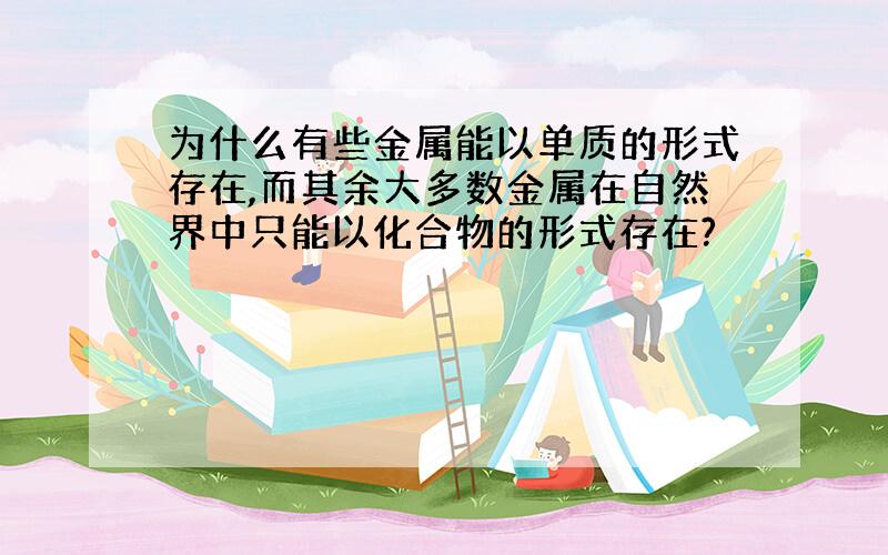 为什么有些金属能以单质的形式存在,而其余大多数金属在自然界中只能以化合物的形式存在?