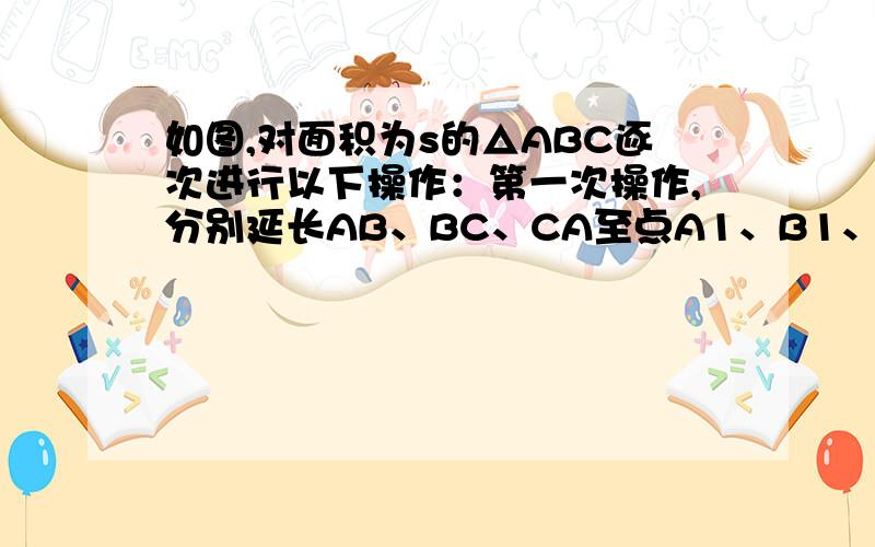 如图,对面积为s的△ABC逐次进行以下操作：第一次操作,分别延长AB、BC、CA至点A1、B1、C1