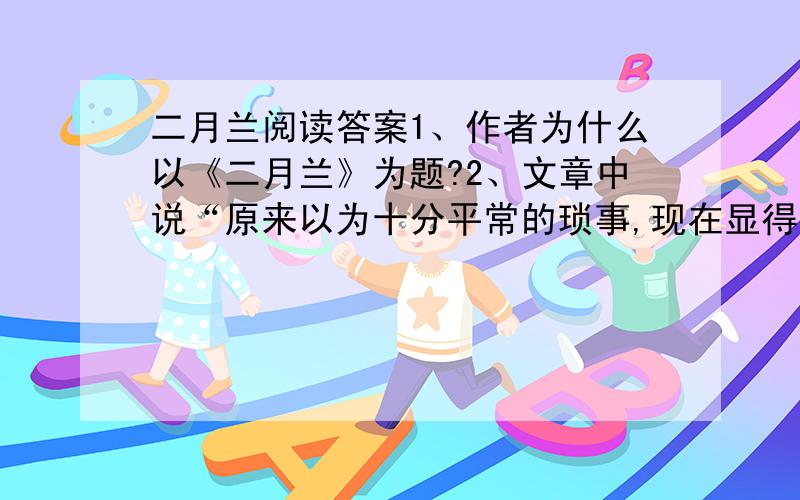 二月兰阅读答案1、作者为什么以《二月兰》为题?2、文章中说“原来以为十分平常的琐事,现在显得十分不平常了”,作者提及了二