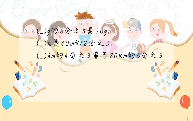 (_)g的6分之5是20g,(_)m是40m的8分之3,(_)km的4分之3等于80Km的5分之3