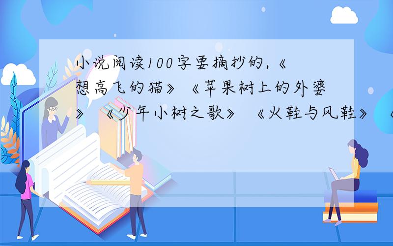 小说阅读100字要摘抄的,《想高飞的猫》《苹果树上的外婆》 《少年小树之歌》 《火鞋与风鞋》 《小坡的生日》 《太阳溪农