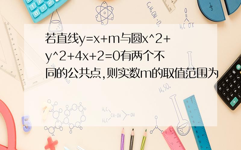 若直线y=x+m与圆x^2+y^2+4x+2=0有两个不同的公共点,则实数m的取值范围为