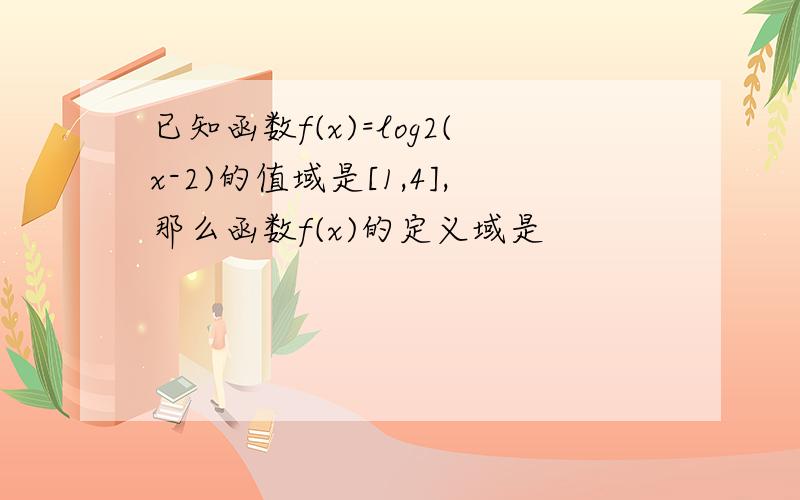 已知函数f(x)=log2(x-2)的值域是[1,4],那么函数f(x)的定义域是