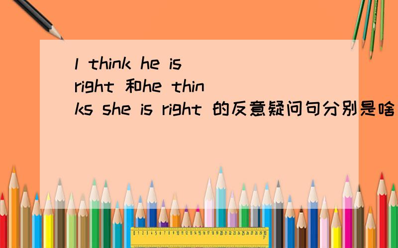 l think he is right 和he thinks she is right 的反意疑问句分别是啥