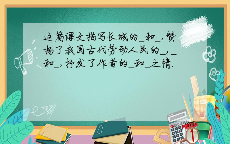 这篇课文描写长城的＿和＿,赞扬了我国古代劳动人民的＿,＿和＿,抒发了作者的＿和＿之情.