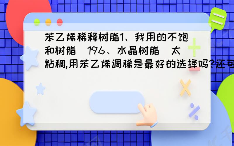 苯乙烯稀释树脂1、我用的不饱和树脂（196、水晶树脂）太粘稠,用苯乙烯调稀是最好的选择吗?还可以用哪种材料调稀?2、我都