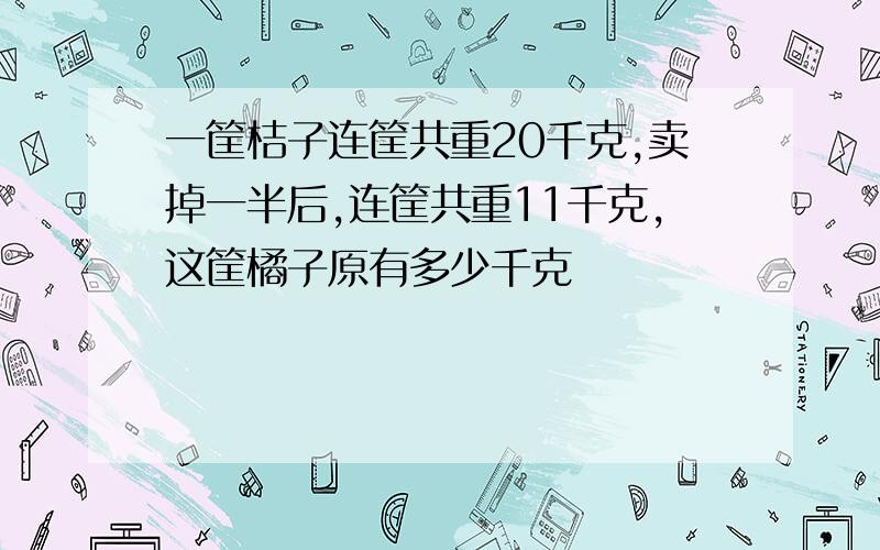 一筐桔子连筐共重20千克,卖掉一半后,连筐共重11千克,这筐橘子原有多少千克