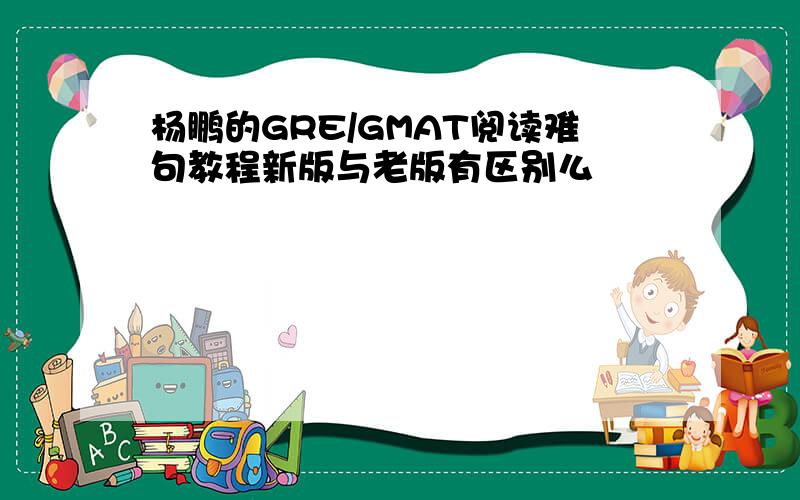 杨鹏的GRE/GMAT阅读难句教程新版与老版有区别么