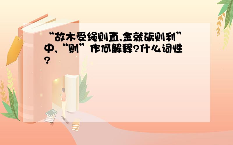 “故木受绳则直,金就砺则利”中,“则”作何解释?什么词性?