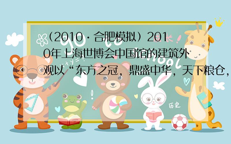 （2010•合肥模拟）2010年上海世博会中国馆的建筑外观以“东方之冠，鼎盛中华，天下粮仓，富庶百姓”为主题，代表中国文