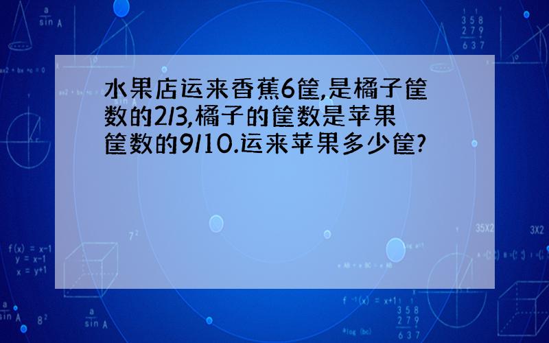 水果店运来香蕉6筐,是橘子筐数的2/3,橘子的筐数是苹果筐数的9/10.运来苹果多少筐?