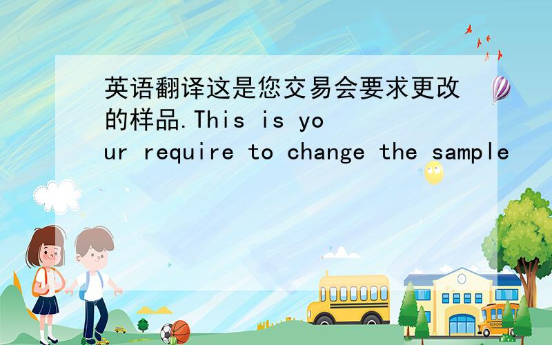 英语翻译这是您交易会要求更改的样品.This is your require to change the sample