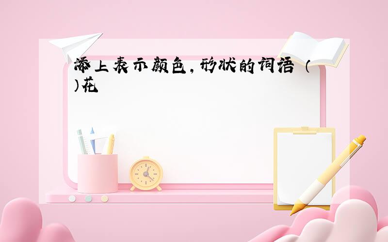 添上表示颜色,形状的词语 （）花