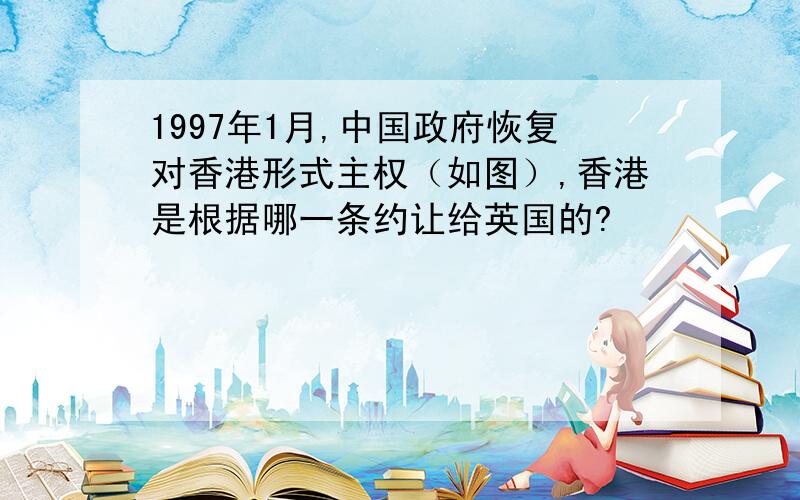 1997年1月,中国政府恢复对香港形式主权（如图）,香港是根据哪一条约让给英国的?