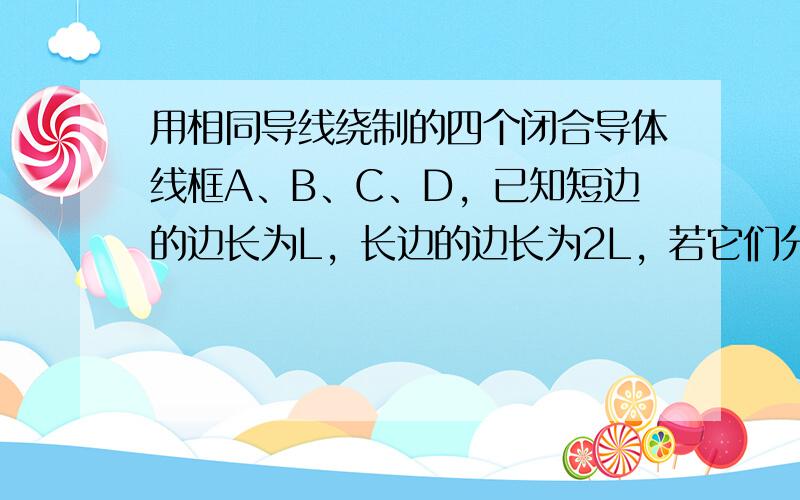 用相同导线绕制的四个闭合导体线框A、B、C、D，已知短边的边长为L，长边的边长为2L，若它们分别以相同的速度进入右侧匀强