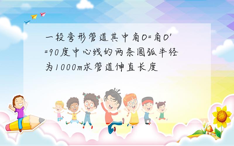 一段弯形管道其中角O=角O'=90度中心线的两条圆弧半径为1000m求管道伸直长度