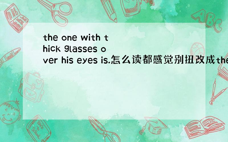 the one with thick glasses over his eyes is.怎么读都感觉别扭改成the on