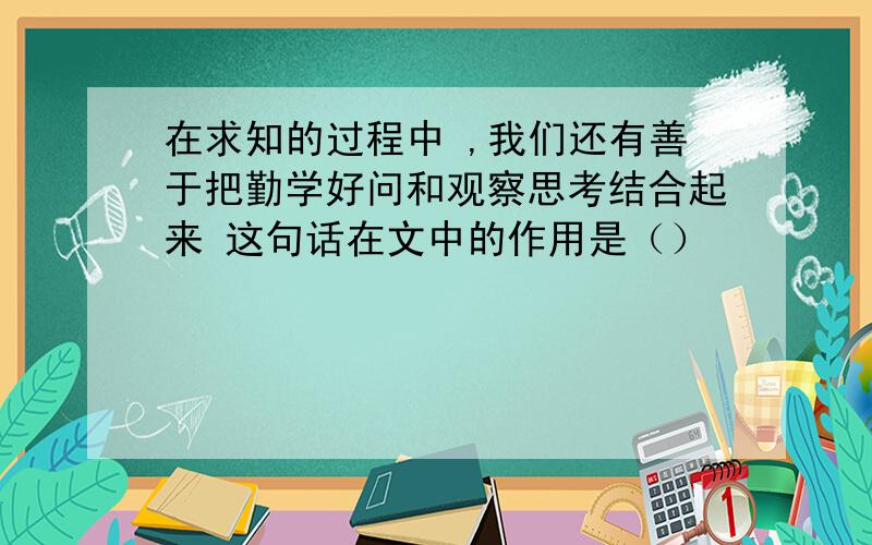 在求知的过程中 ,我们还有善于把勤学好问和观察思考结合起来 这句话在文中的作用是（）