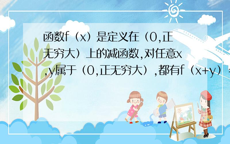 函数f（x）是定义在（0,正无穷大）上的减函数,对任意x,y属于（0,正无穷大）,都有f﹙x+y﹚＝f﹙x﹚+f﹙y﹚－