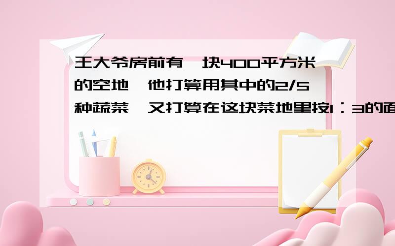 王大爷房前有一块400平方米的空地,他打算用其中的2/5种蔬菜,又打算在这块菜地里按1：3的面积比例种黄瓜和茄子,求黄瓜