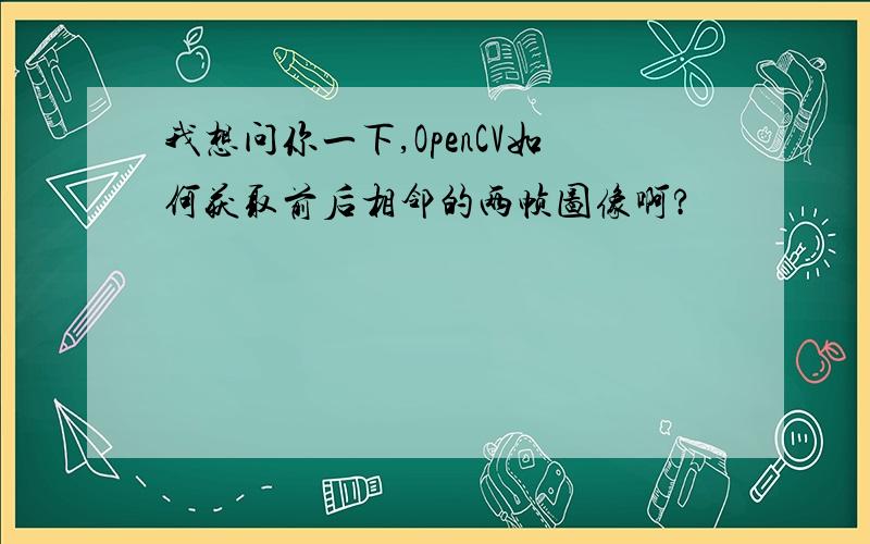 我想问你一下,OpenCV如何获取前后相邻的两帧图像啊?