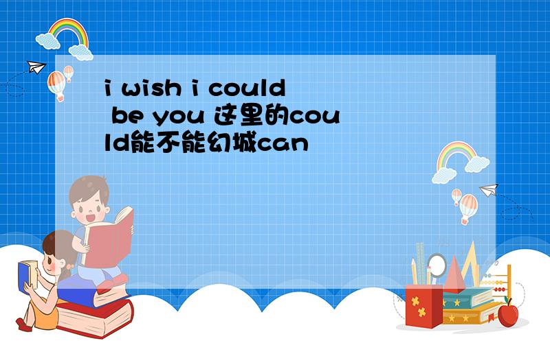 i wish i could be you 这里的could能不能幻城can