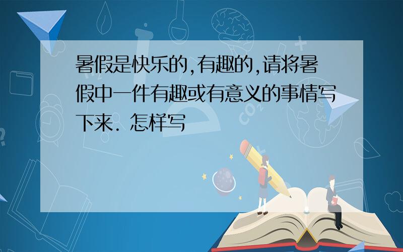 暑假是快乐的,有趣的,请将暑假中一件有趣或有意义的事情写下来. 怎样写