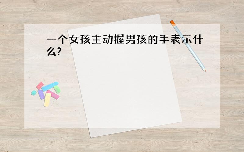 一个女孩主动握男孩的手表示什么?