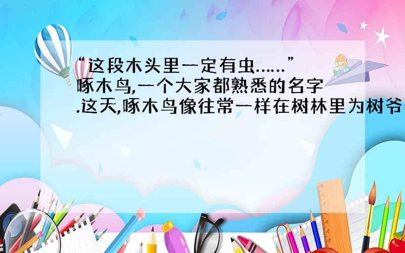 “这段木头里一定有虫……” 啄木鸟,一个大家都熟悉的名字.这天,啄木鸟像往常一样在树林里为树爷爷治病