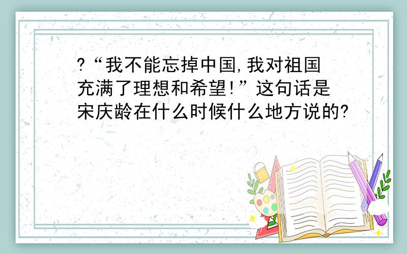 ?“我不能忘掉中国,我对祖国充满了理想和希望!”这句话是宋庆龄在什么时候什么地方说的?